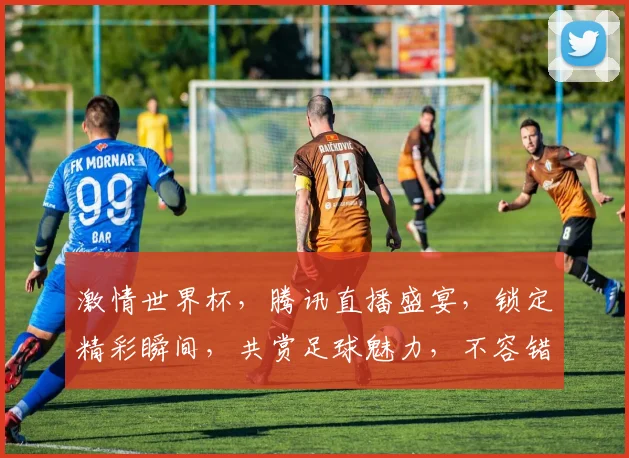 激情世界杯，腾讯直播盛宴，锁定精彩瞬间，共赏足球魅力，不容错过