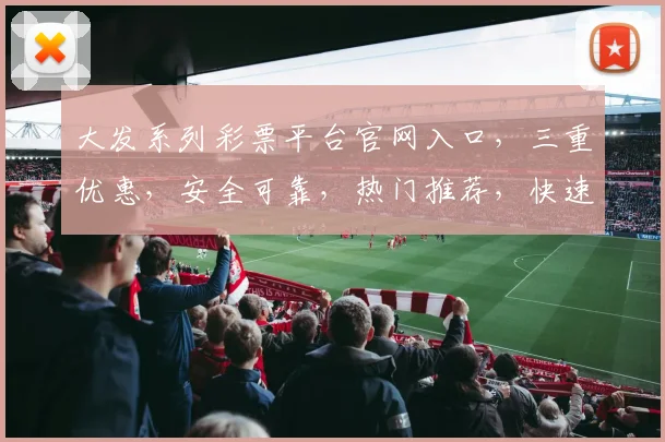大发系列彩票平台官网入口，三重优惠，安全可靠，热门推荐，快速登录
