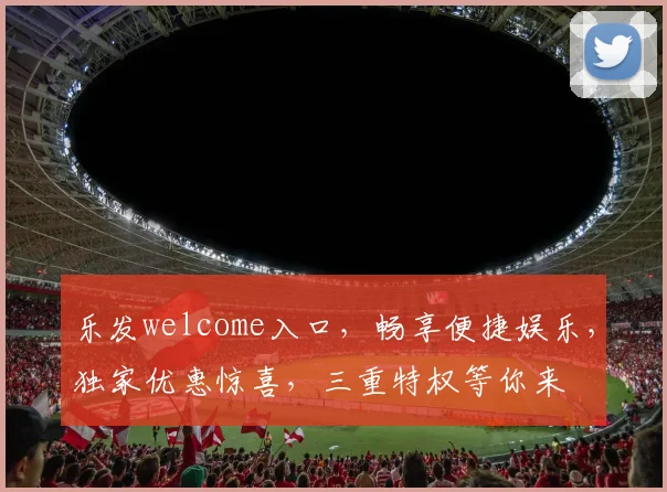 乐发welcome入口，畅享便捷娱乐，独家优惠惊喜，三重特权等你来