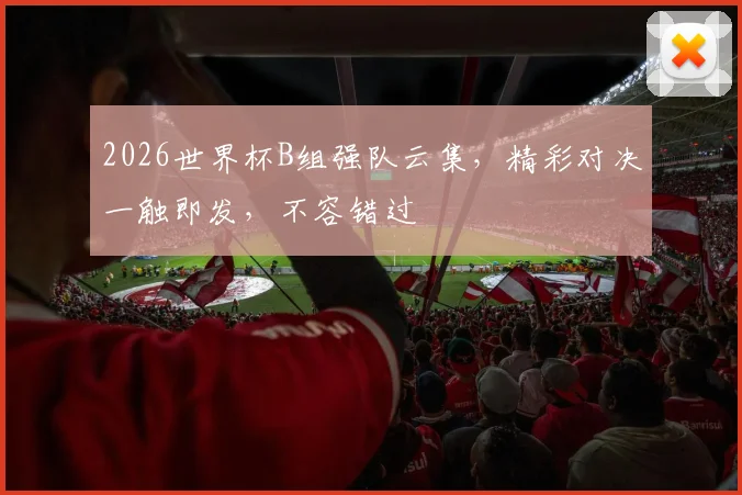 2026世界杯B组强队云集，精彩对决一触即发，不容错过