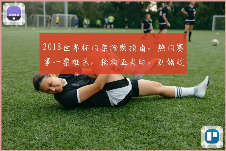 2018世界杯门票抢购指南，热门赛事一票难求，抢购正当时，别错过