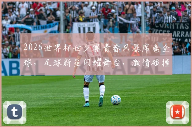 2026世界杯世少赛青春风暴席卷全球，足球新星闪耀舞台，激情碰撞一触即发