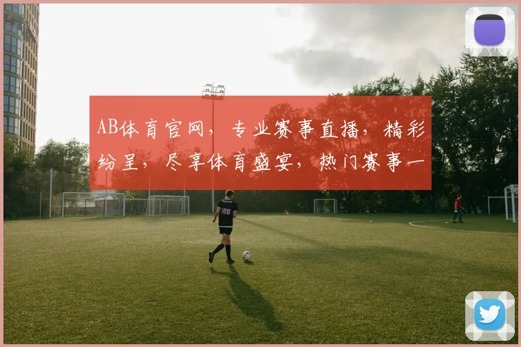 AB体育官网，专业赛事直播，精彩纷呈，尽享体育盛宴，热门赛事一网打尽，不容错过