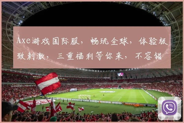 Axe游戏国际服，畅玩全球，体验极致刺激，三重福利等你来，不容错过