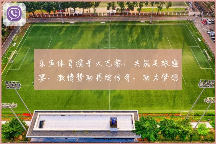 乐鱼体育携手大巴黎，共筑足球盛宴，激情赞助再续传奇，助力梦想翱翔
