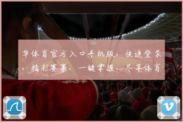 华体育官方入口手机版，快速登录，精彩赛事，一键掌握，尽享体育盛宴，不容错过