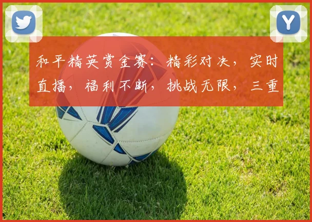和平精英赏金赛：精彩对决，实时直播，福利不断，挑战无限，三重惊喜，等你来战