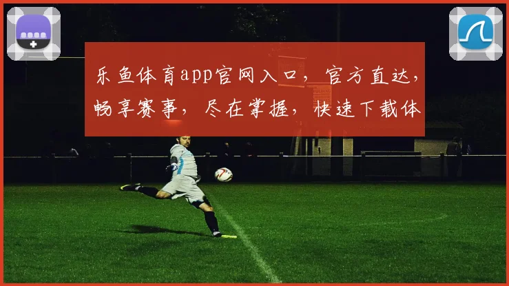 乐鱼体育app官网入口，官方直达，畅享赛事，尽在掌握，快速下载体验