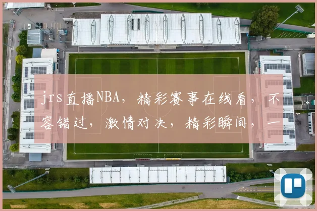 jrs直播NBA，精彩赛事在线看，不容错过，激情对决，精彩瞬间，一网打尽