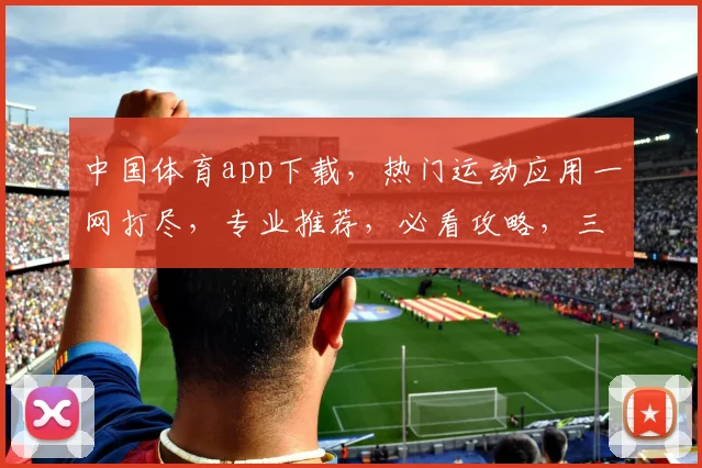 中国体育app下载，热门运动应用一网打尽，专业推荐，必看攻略，三步轻松安装