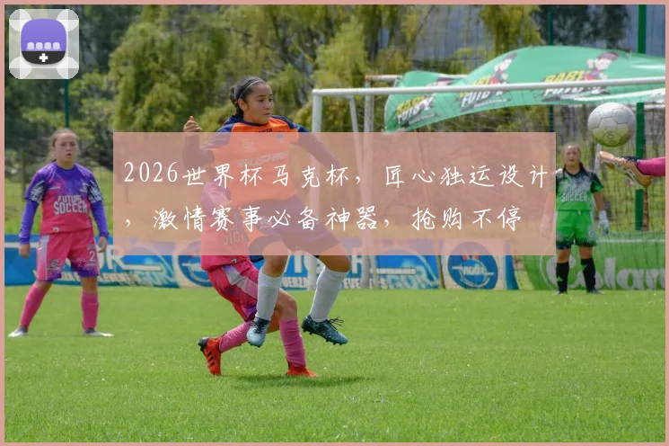 2026世界杯马克杯，匠心独运设计，激情赛事必备神器，抢购不停