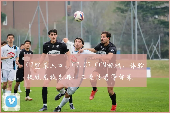 C7登录入口，C7.C7.CCM游戏，体验极致竞技乐趣，三重惊喜等你来